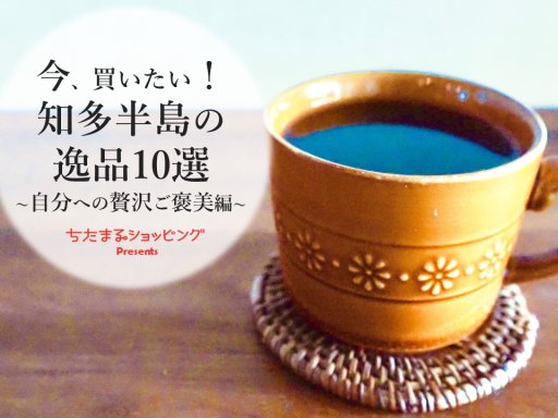 知多半島の逸品10選～自分への贅沢ご褒美編～／ちたまるショッピング