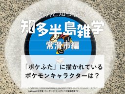 意外と知らない知多半島雑学～常滑市にある「ポケふた」に描かれているポケモンは？～