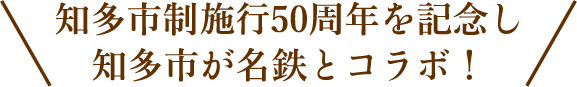 知多市制施行50周年を記念し知多市が名鉄とコラボ！